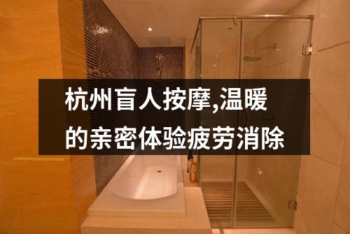 杭州盲人按摩,温暖的亲密体验疲劳消除