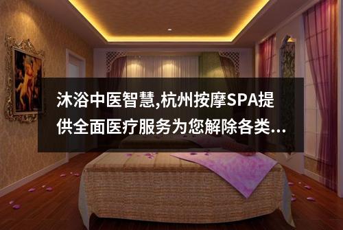 沐浴中医智慧,杭州按摩SPA提供全面医疗服务为您解除各类疲劳症状