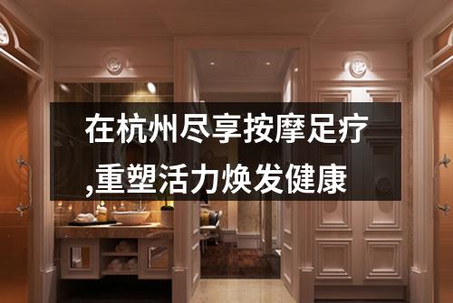 在杭州尽享按摩足疗,重塑活力焕发健康