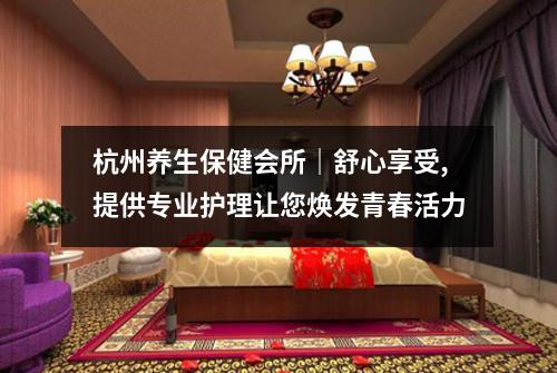 杭州养生保健会所|舒心享受,提供专业护理让您焕发青春活力