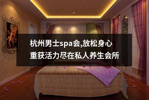 杭州男士spa会,放松身心重获活力尽在私人养生会所