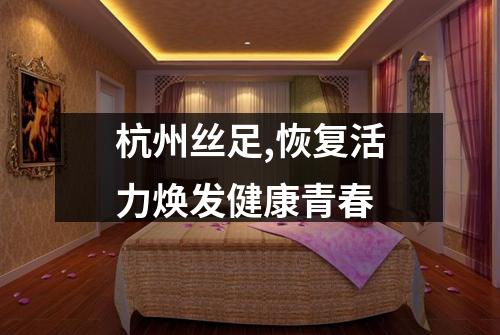 杭州丝足,恢复活力焕发健康青春