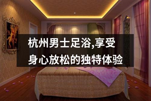 杭州男士足浴,享受身心放松的独特体验