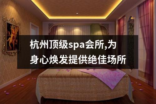 杭州顶级spa会所,为身心焕发提供绝佳场所