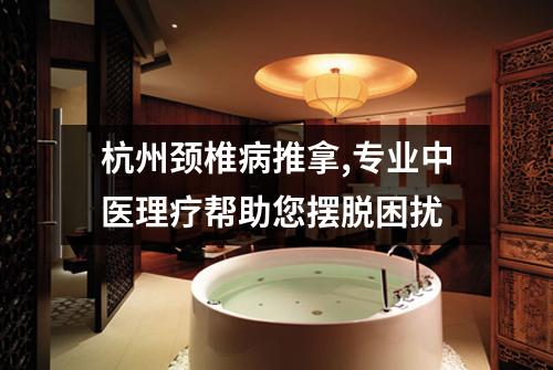 杭州颈椎病推拿,专业中医理疗帮助您摆脱困扰