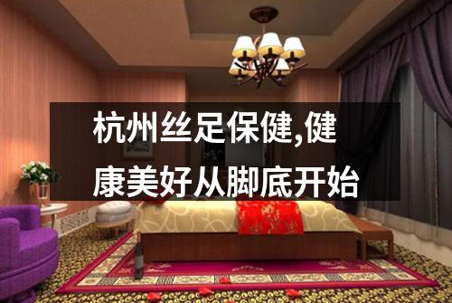 杭州丝足保健,健康美好从脚底开始