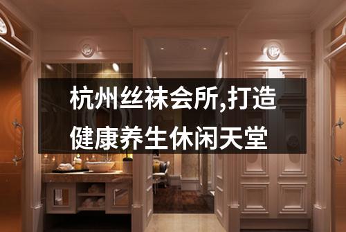 杭州丝袜会所,打造健康养生休闲天堂