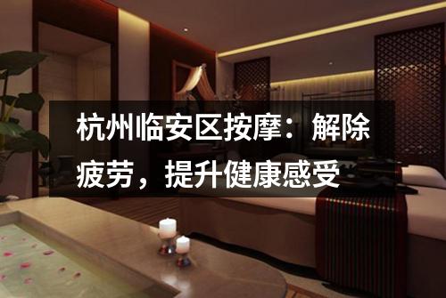 杭州临安区按摩:解除疲劳,提升健康感受