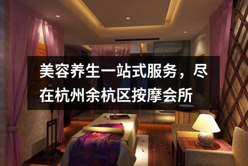 美容养生一站式服务，尽在杭州余杭区按摩会所