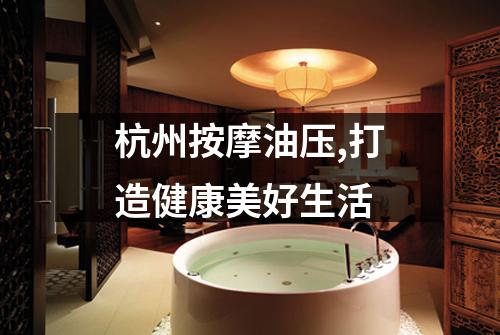 杭州按摩油压,打造健康美好生活