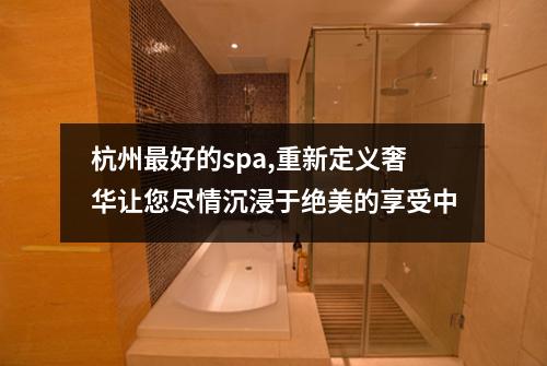 杭州最好的spa,重新定义奢华让您尽情沉浸于绝美的享受中