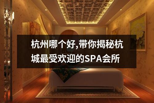 杭州哪个好,带你揭秘杭城最受欢迎的SPA会所