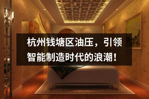 杭州钱塘区油压,引领智能制造时代的浪潮!