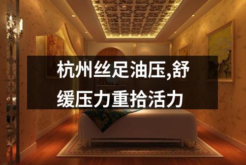杭州丝足油压,舒缓压力重拾活力