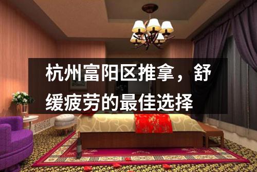 杭州富阳区推拿,舒缓疲劳的最佳选择