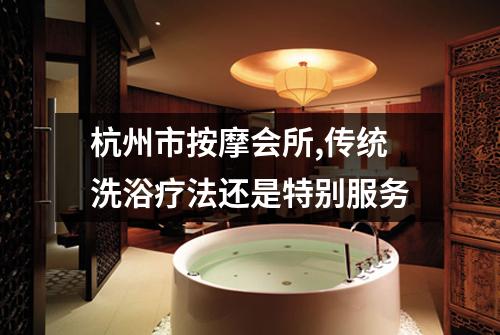 杭州市按摩会所,传统洗浴疗法还是特别服务