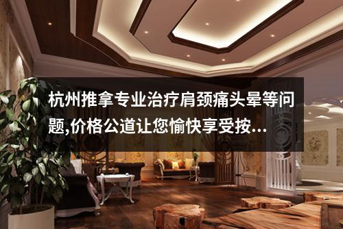 杭州推拿专业治疗肩颈痛头晕等问题,价格公道让您愉快享受按摩