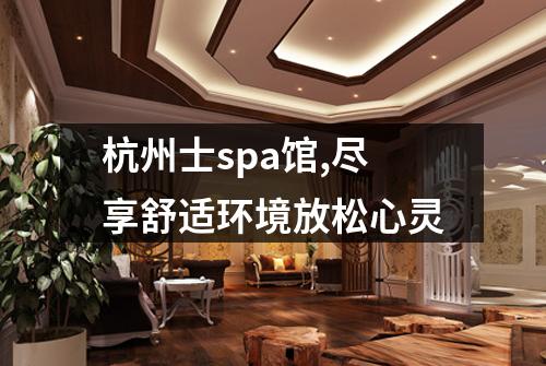杭州士spa馆,尽享舒适环境放松心灵