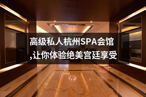 高级私人杭州SPA会馆,让你体验绝美宫廷享受