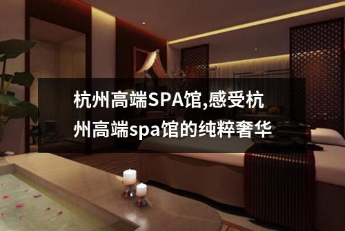 杭州高端SPA馆,感受杭州高端spa馆的纯粹奢华