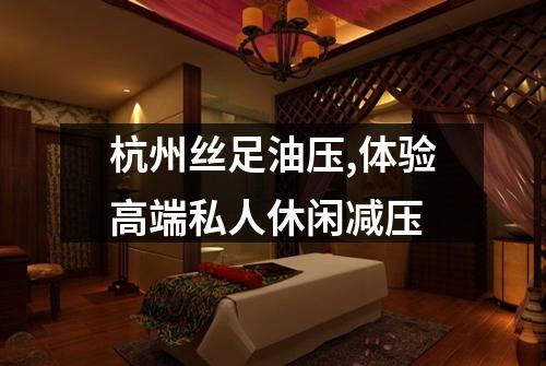 杭州丝足油压,体验高端私人休闲减压