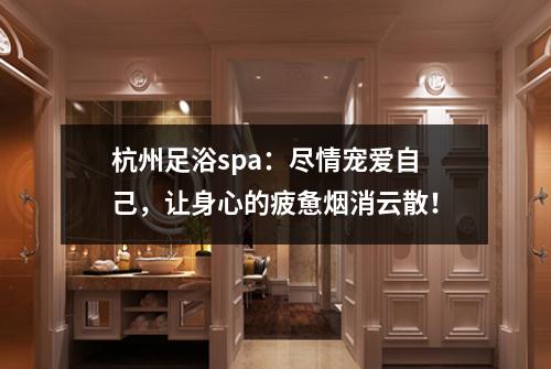 杭州足浴spa:尽情宠爱自己,让身心的疲惫烟消云散!