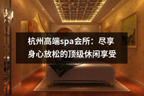 杭州高端spa会所:尽享身心放松的顶级休闲享受
