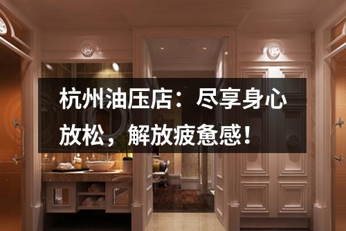 杭州油压店：尽享身心放松，解放疲惫感！