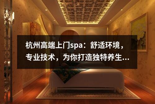 杭州高端上门spa：舒适环境，专业技术，为你打造独特养生体验！