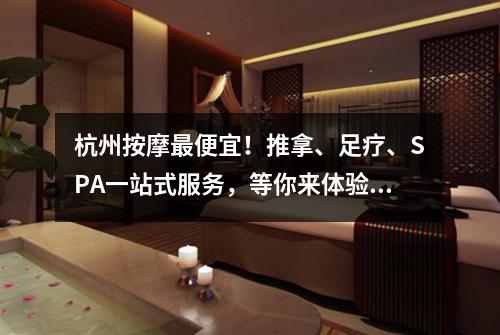 杭州按摩最便宜!推拿、足疗、SPA一站式服务,等你来体验!