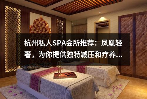 杭州私人SPA会所推荐:凤凰轻奢,为你提供独特减压和疗养体验!