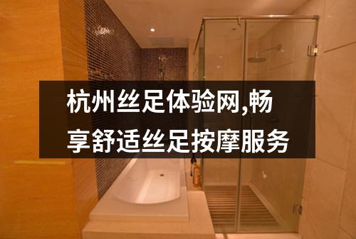 杭州丝足体验网,畅享舒适丝足按摩服务