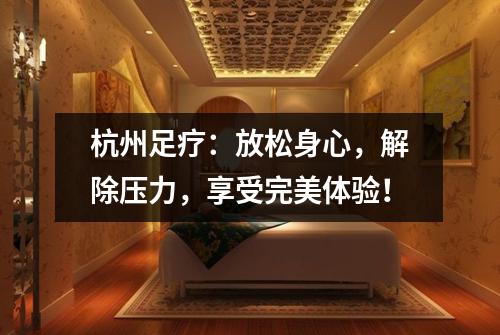 杭州足疗：放松身心，解除压力，享受完美体验！