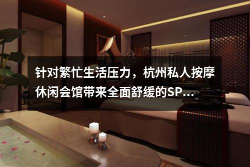 针对繁忙生活压力,杭州私人按摩休闲会馆带来全面舒缓的SPA体验