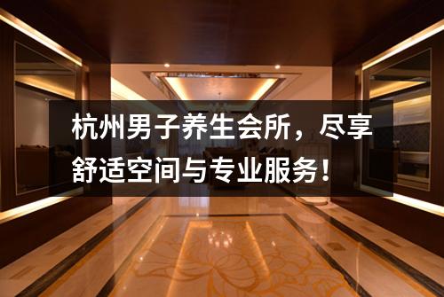 杭州男子养生会所,尽享舒适空间与专业服务!
