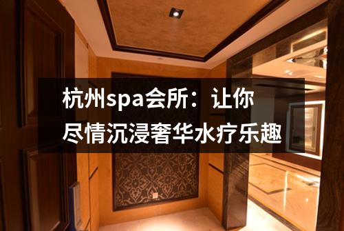 杭州spa会所：让你尽情沉浸奢华水疗乐趣