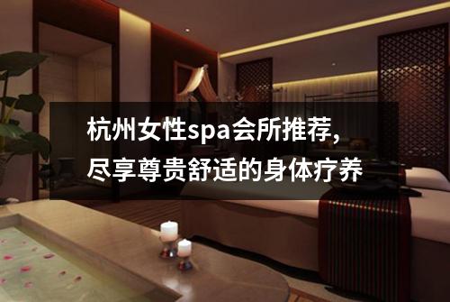杭州女性spa会所推荐,尽享尊贵舒适的身体疗养