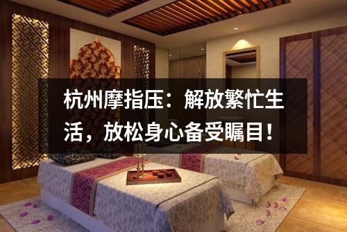 杭州摩指压:解放繁忙生活,放松身心备受瞩目!