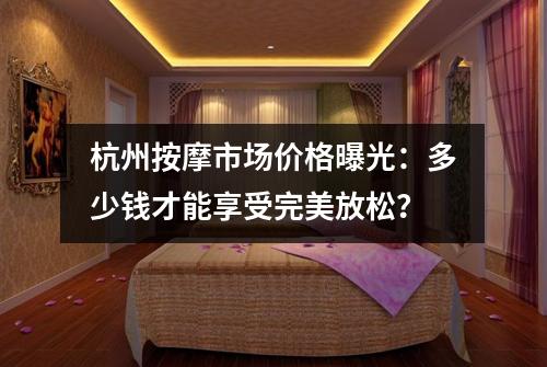 杭州按摩市场价格曝光:多少钱才能享受完美放松?