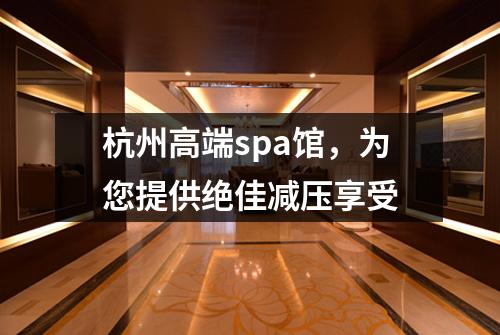 杭州高端spa馆,为您提供绝佳减压享受