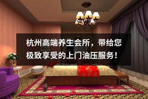 杭州高端养生会所，带给您极致享受的上门油压服务！