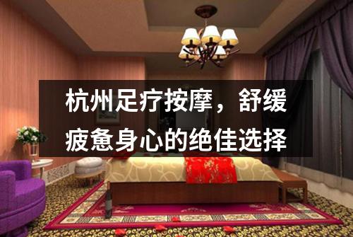 杭州足疗按摩,舒缓疲惫身心的绝佳选择