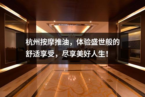 杭州按摩推油,体验盛世般的舒适享受,尽享美好人生!
