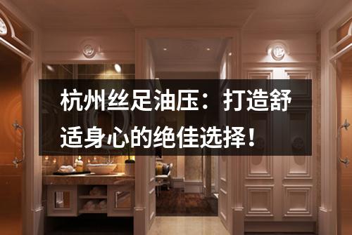 杭州丝足油压:打造舒适身心的绝佳选择!