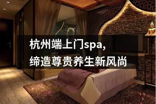 杭州端上门spa,缔造尊贵养生新风尚