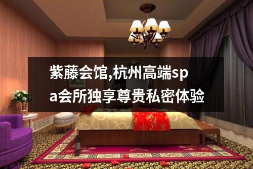 紫藤会馆,杭州高端spa会所独享尊贵私密体验