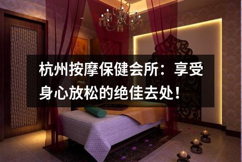 杭州按摩保健会所:享受身心放松的绝佳去处!