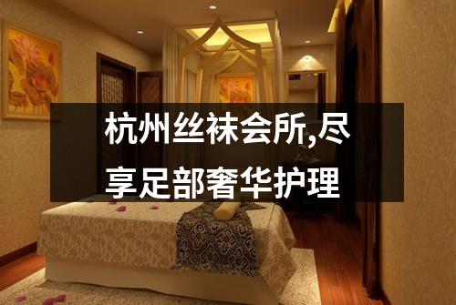 杭州丝袜会所,尽享足部奢华护理
