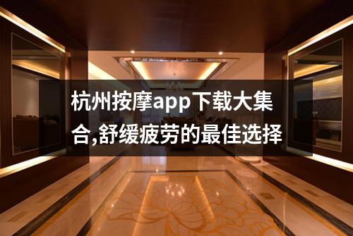 杭州按摩app下载大集合,舒缓疲劳的最佳选择
