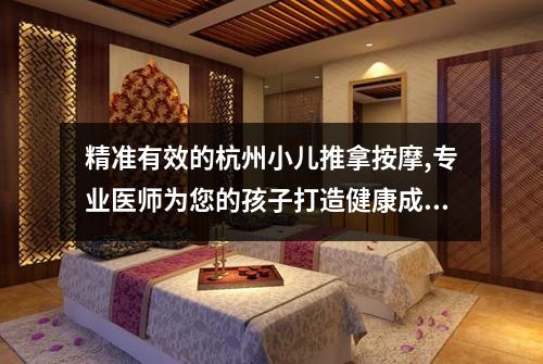 精准有效的杭州小儿推拿按摩,专业医师为您的孩子打造健康成长之旅
